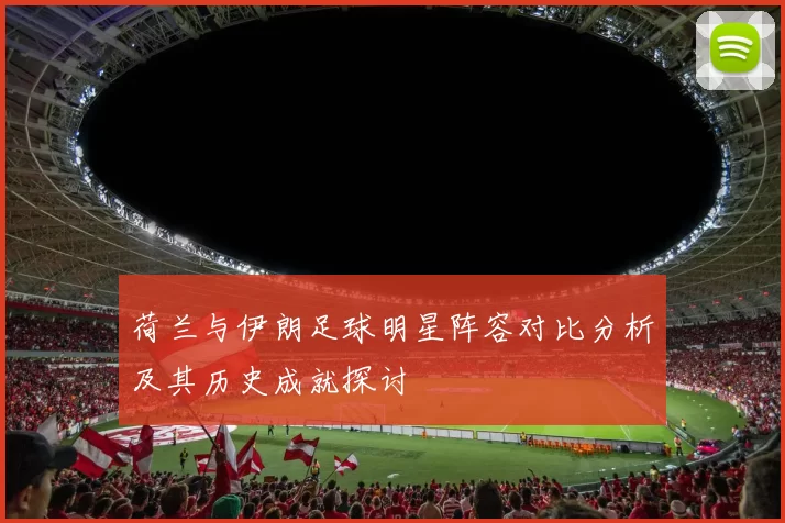 荷兰与伊朗足球明星阵容对比分析及其历史成就探讨