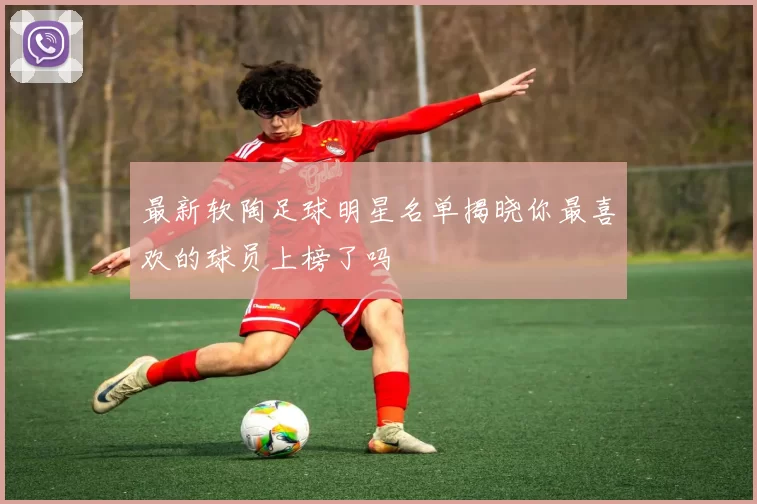 最新软陶足球明星名单揭晓你最喜欢的球员上榜了吗