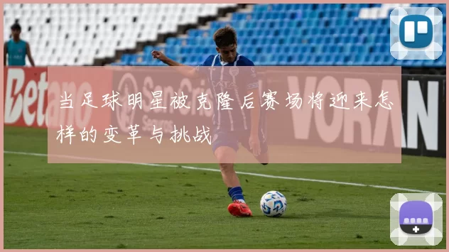 当足球明星被克隆后赛场将迎来怎样的变革与挑战