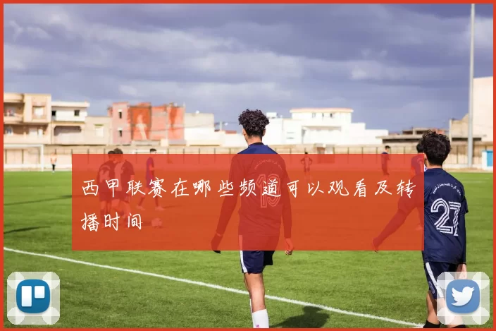 西甲联赛在哪些频道可以观看及转播时间