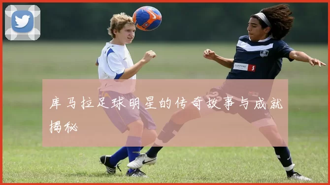 库马拉足球明星的传奇故事与成就揭秘