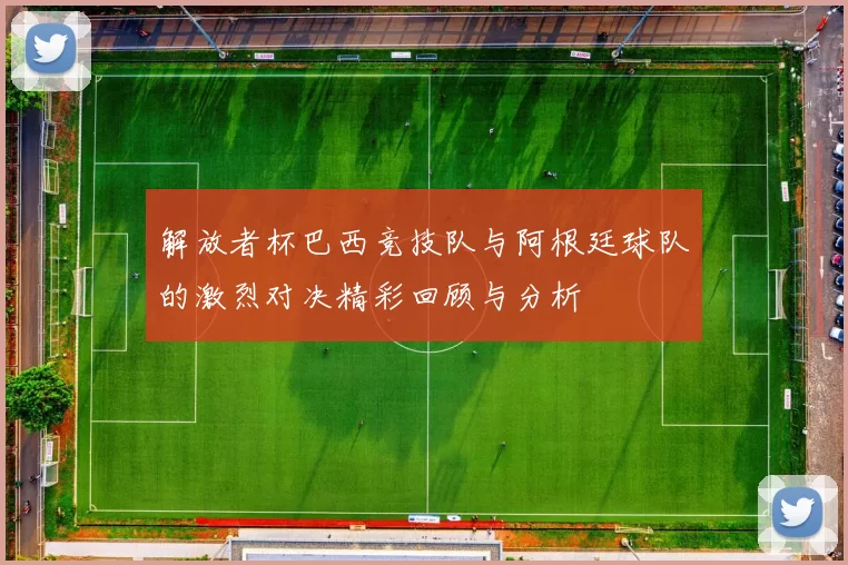 解放者杯巴西竞技队与阿根廷球队的激烈对决精彩回顾与分析