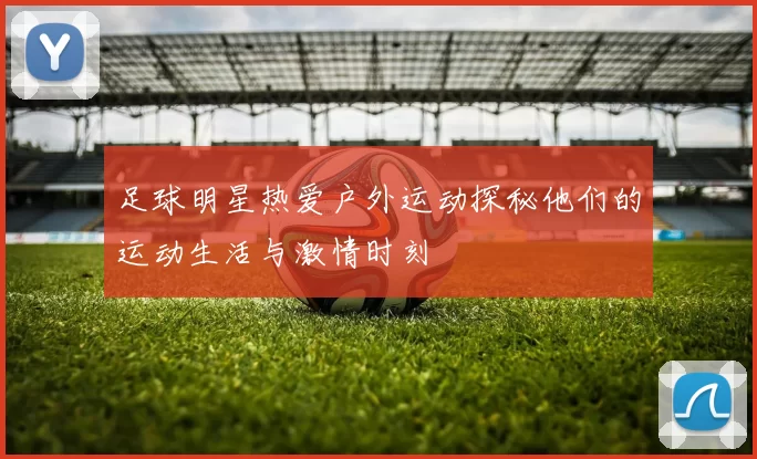 足球明星热爱户外运动探秘他们的运动生活与激情时刻
