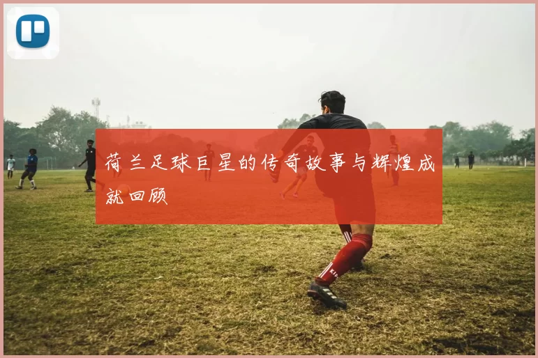 荷兰足球巨星的传奇故事与辉煌成就回顾