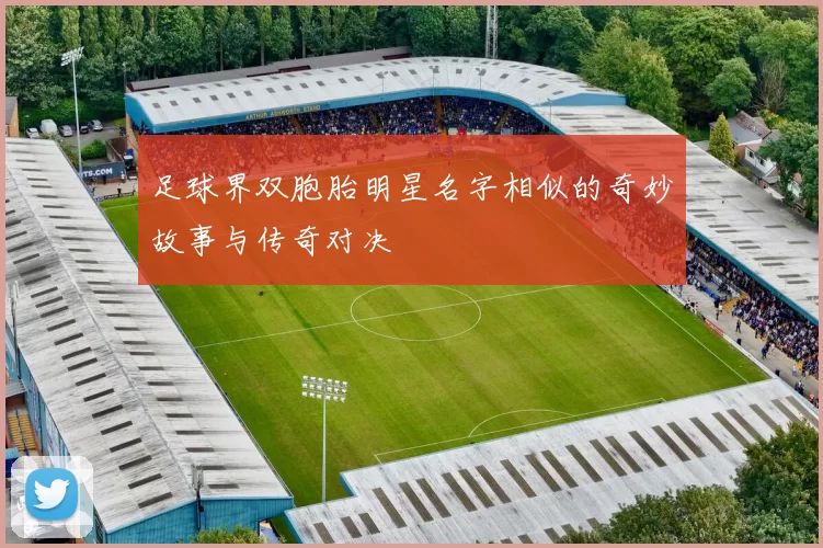 足球界双胞胎明星名字相似的奇妙故事与传奇对决