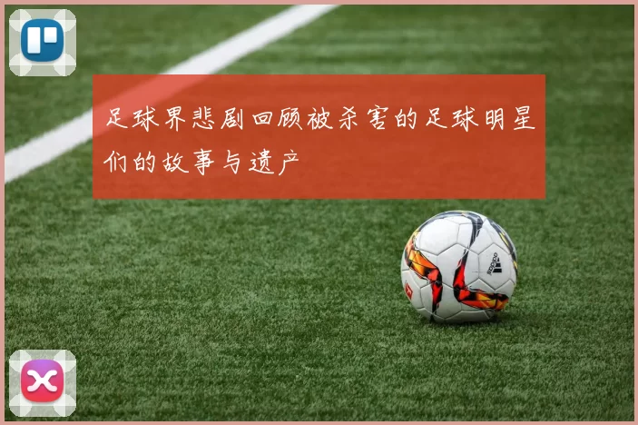 足球界悲剧回顾被杀害的足球明星们的故事与遗产