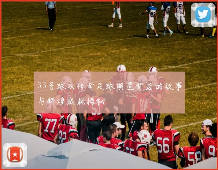 33号球衣传奇足球明星背后的故事与辉煌成就揭秘