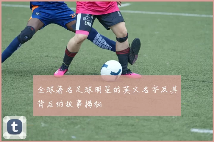 全球著名足球明星的英文名字及其背后的故事揭秘
