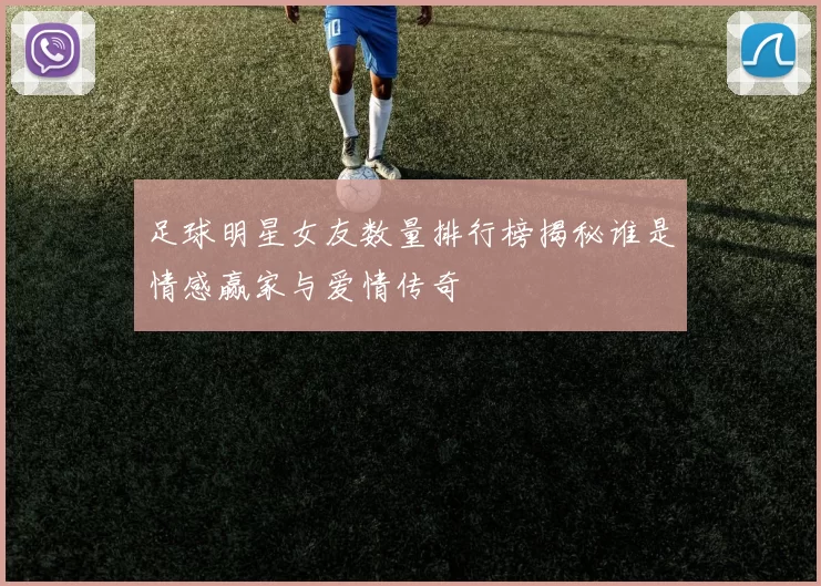足球明星女友数量排行榜揭秘谁是情感赢家与爱情传奇