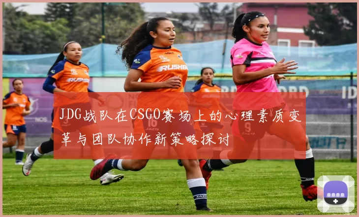 JDG战队在CSGO赛场上的心理素质变革与团队协作新策略探讨
