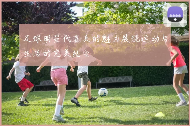 足球明星代言美的魅力展现运动与生活的完美结合