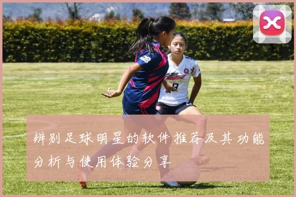 辨别足球明星的软件推荐及其功能分析与使用体验分享