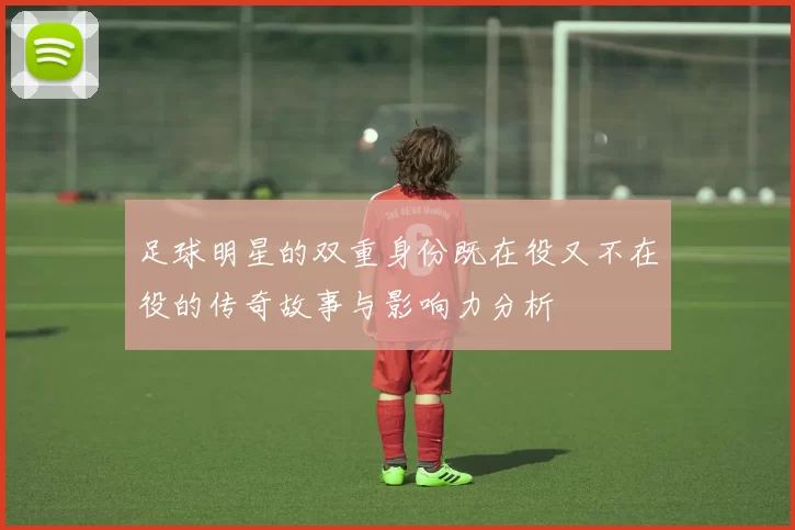 足球明星的双重身份既在役又不在役的传奇故事与影响力分析