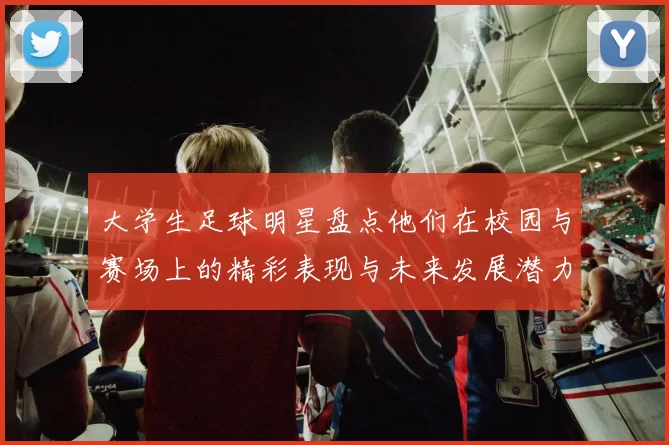 大学生足球明星盘点他们在校园与赛场上的精彩表现与未来发展潜力