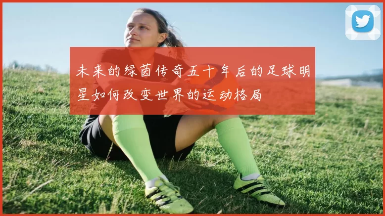 未来的绿茵传奇五十年后的足球明星如何改变世界的运动格局