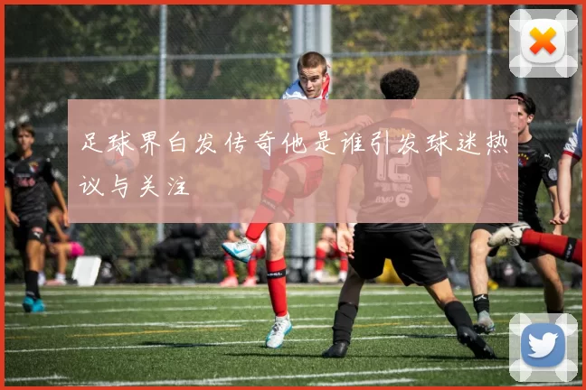 足球界白发传奇他是谁引发球迷热议与关注