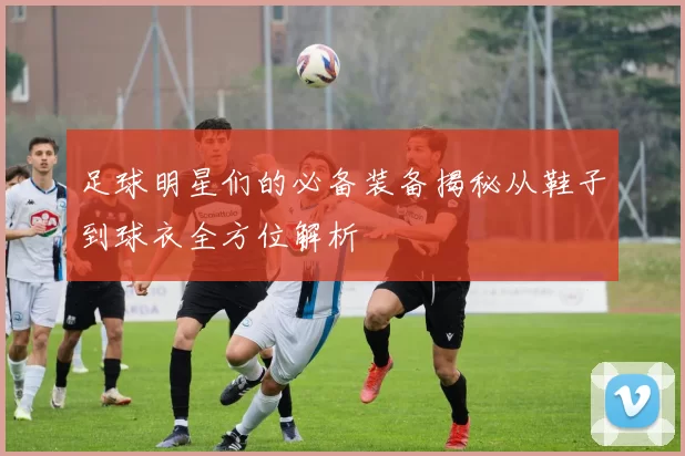 足球明星们的必备装备揭秘从鞋子到球衣全方位解析