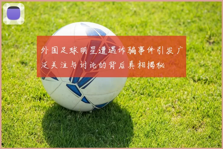 外国足球明星遭遇诈骗事件引发广泛关注与讨论的背后真相揭秘