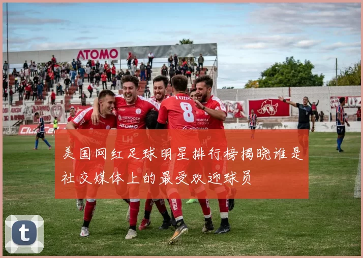 美国网红足球明星排行榜揭晓谁是社交媒体上的最受欢迎球员