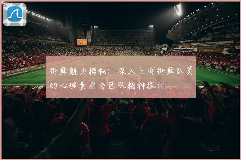 街舞魅力揭秘：深入上海街舞队员的心理素质与团队精神探讨