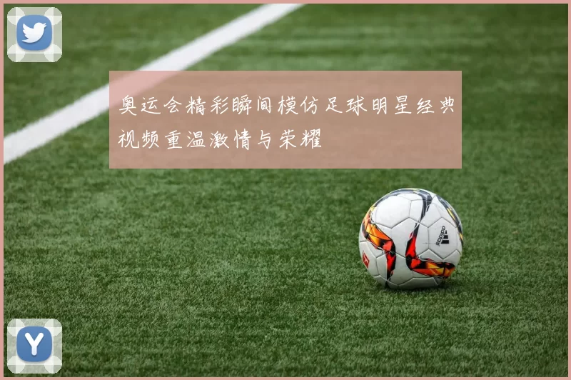 奥运会精彩瞬间模仿足球明星经典视频重温激情与荣耀