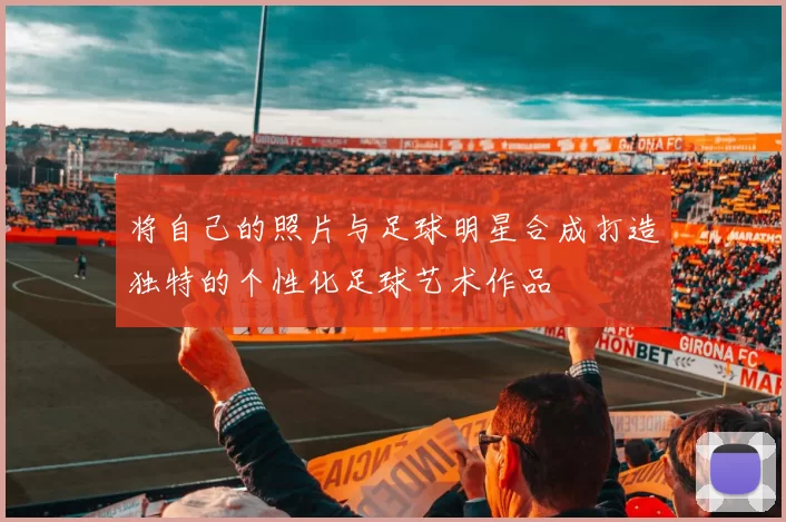 将自己的照片与足球明星合成打造独特的个性化足球艺术作品
